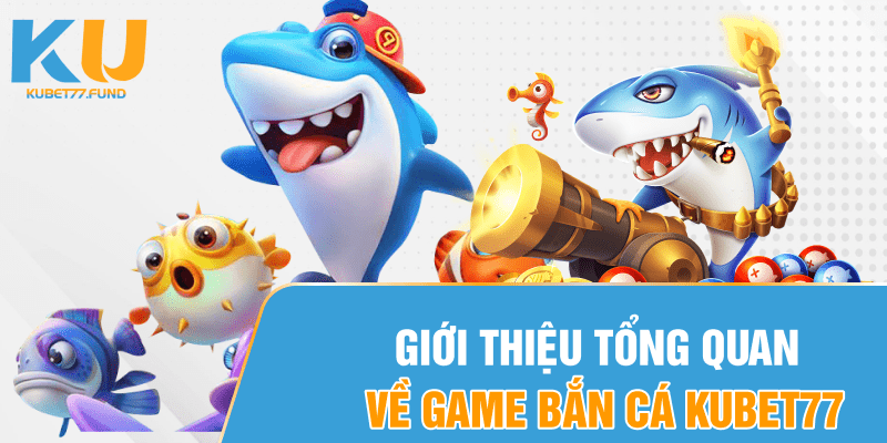Giới thiệu tổng quan về game bắn cá Kubet77