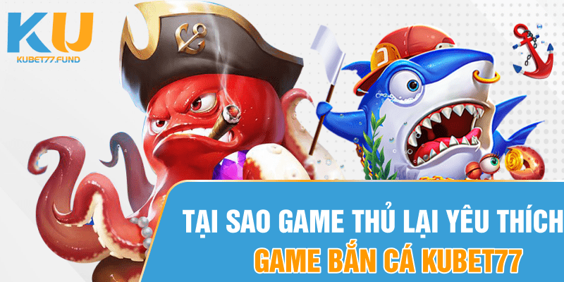 Tại sao game thủ lại yêu thích game bắn cá Kubet77