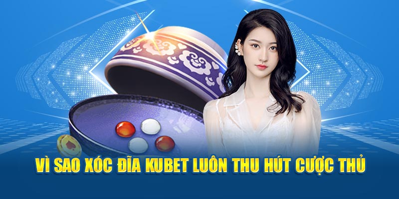 Vì sao xóc đĩa Kubet luôn thu hút cược thủ