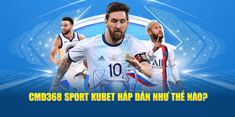 Cmd368 Sport Kubet hấp dẫn như thế nào?